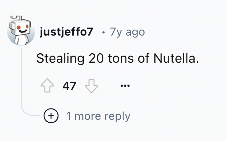 number - justjeffo7 7y ago Stealing 20 tons of Nutella. 47 1 more